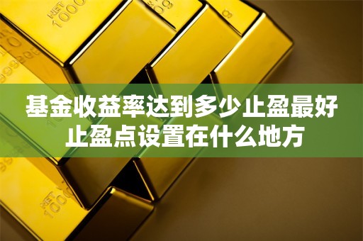 基金收益率达到多少止盈最好 止盈点设置在什么地方