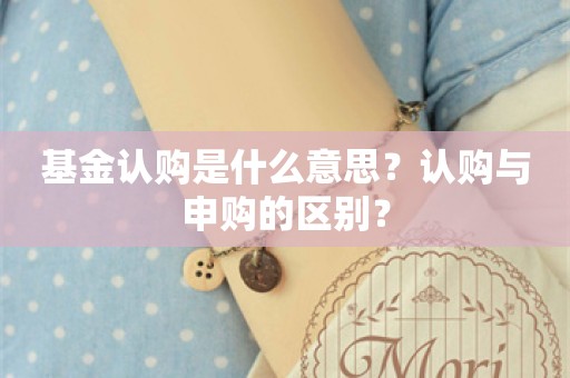 基金认购是什么意思？认购与申购的区别？