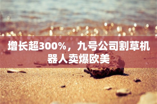 增长超300%，九号公司割草机器人卖爆欧美