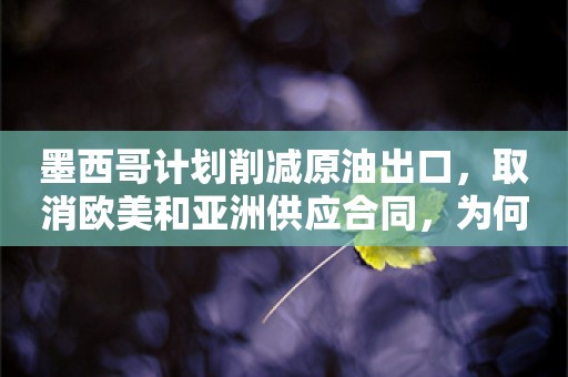 墨西哥计划削减原油出口，取消欧美和亚洲供应合同，为何？