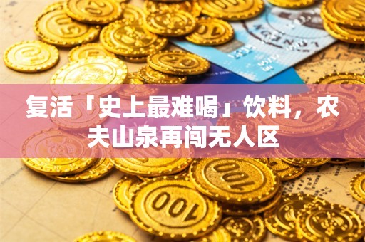 复活「史上最难喝」饮料，农夫山泉再闯无人区