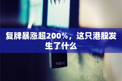 复牌暴涨超200%，这只港股发生了什么