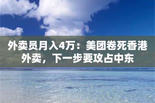 外卖员月入4万：美团卷死香港外卖，下一步要攻占中东