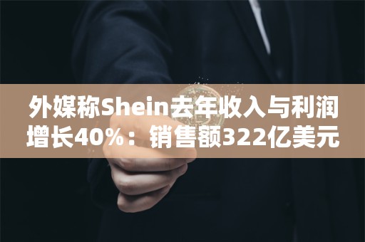 外媒称Shein去年收入与利润增长40%：销售额322亿美元，净利润16亿美元