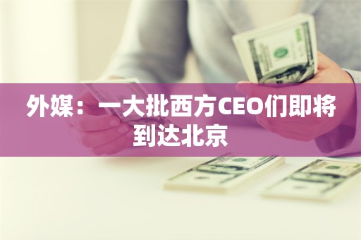 外媒：一大批西方CEO们即将到达北京