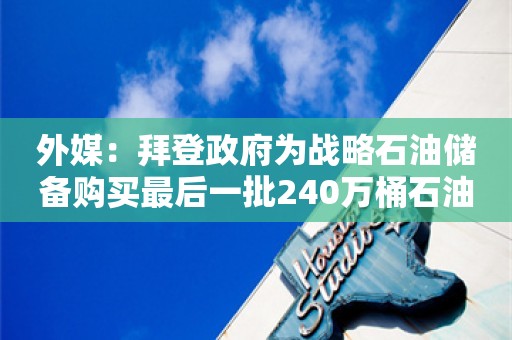 外媒：拜登政府为战略石油储备购买最后一批240万桶石油，资金已耗尽