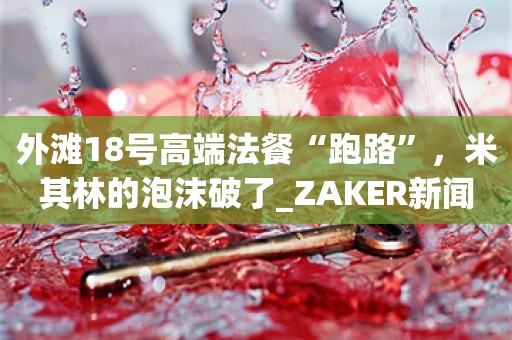 外滩18号高端法餐“跑路”，米其林的泡沫破了_ZAKER新闻