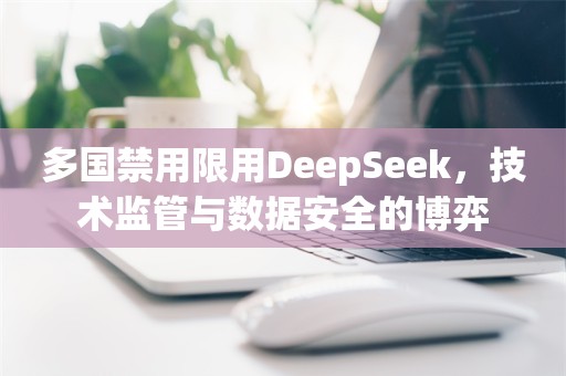 多国禁用限用DeepSeek，技术监管与数据安全的博弈