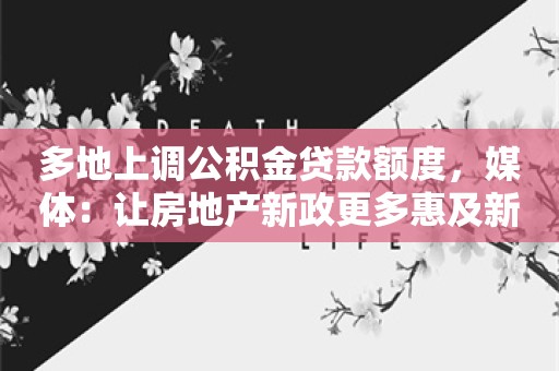 多地上调公积金贷款额度，媒体：让房地产新政更多惠及新市民