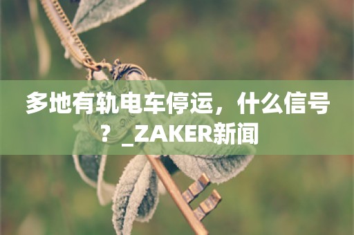 多地有轨电车停运，什么信号？_ZAKER新闻