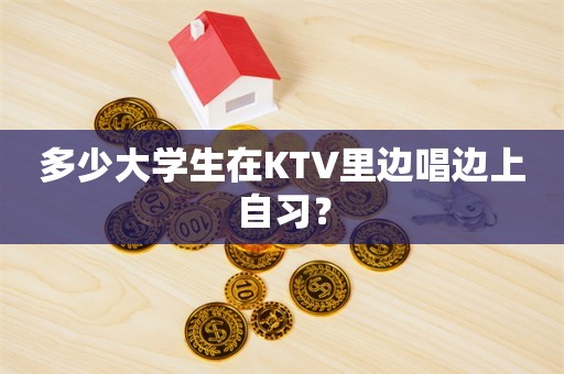 多少大学生在KTV里边唱边上自习？