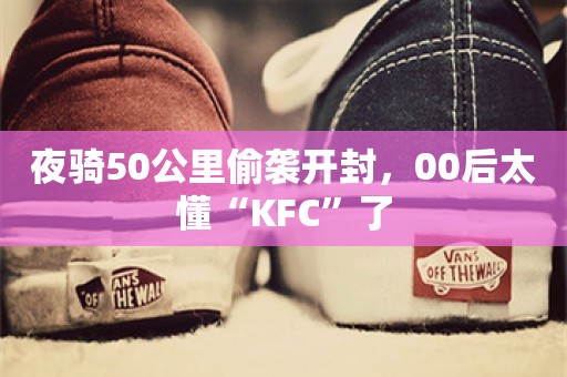 夜骑50公里偷袭开封，00后太懂“KFC”了