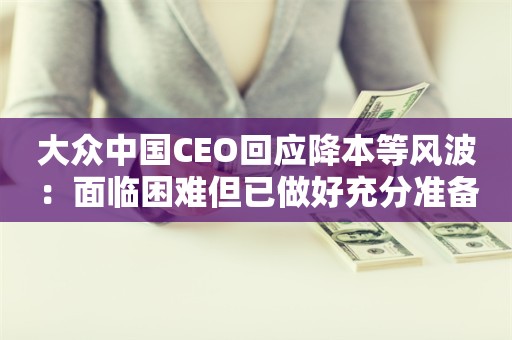 大众中国CEO回应降本等风波：面临困难但已做好充分准备