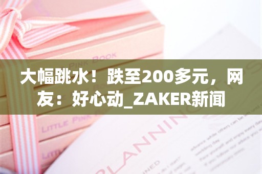 大幅跳水！跌至200多元，网友：好心动_ZAKER新闻