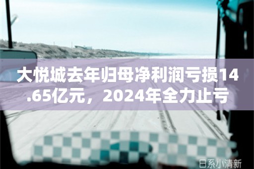 大悦城去年归母净利润亏损14.65亿元，2024年全力止亏