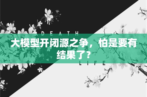 大模型开闭源之争，怕是要有结果了？