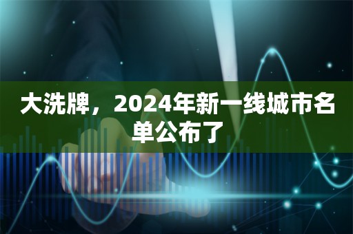 大洗牌，2024年新一线城市名单公布了