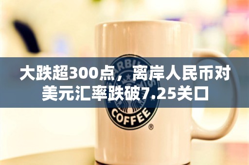 大跌超300点，离岸人民币对美元汇率跌破7.25关口