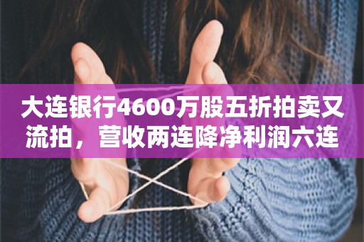 大连银行4600万股五折拍卖又流拍，营收两连降净利润六连降