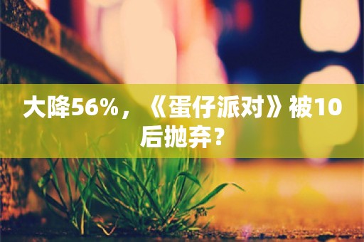 大降56%，《蛋仔派对》被10后抛弃？