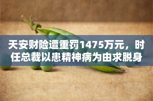 天安财险遭重罚1475万元，时任总裁以患精神病为由求脱身