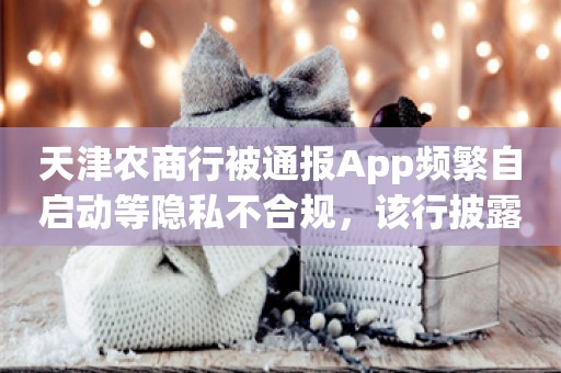 天津农商行被通报App频繁自启动等隐私不合规，该行披露原因表示已整改完毕