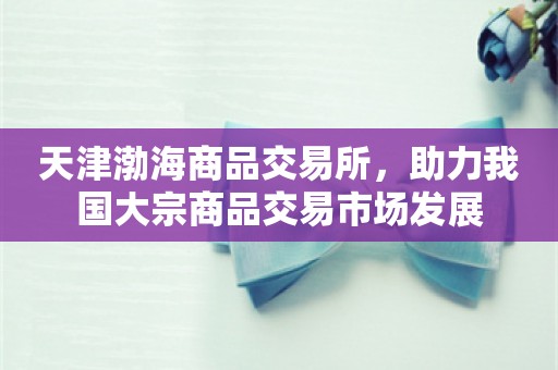 天津渤海商品交易所，助力我国大宗商品交易市场发展