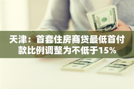 天津：首套住房商贷最低首付款比例调整为不低于15%