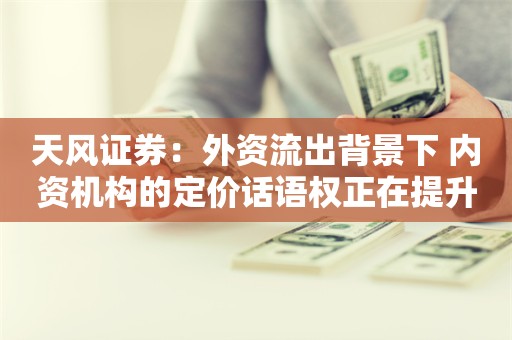 天风证券：外资流出背景下 内资机构的定价话语权正在提升