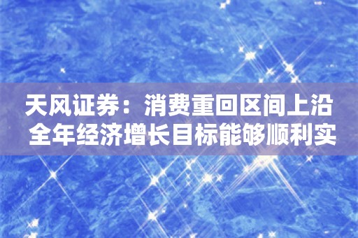 天风证券：消费重回区间上沿 全年经济增长目标能够顺利实现