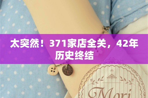 太突然！371家店全关，42年历史终结