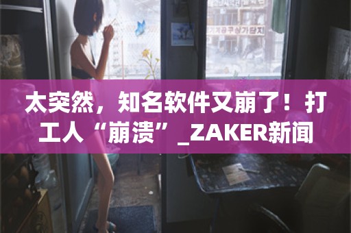 太突然，知名软件又崩了！打工人“崩溃”_ZAKER新闻