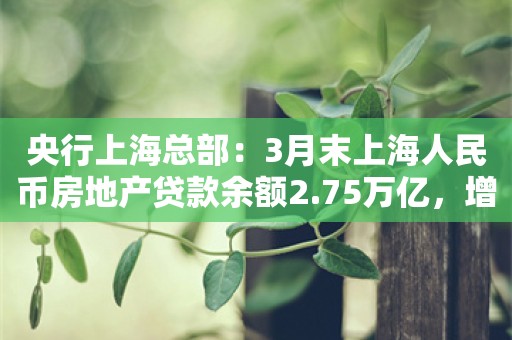 央行上海总部：3月末上海人民币房地产贷款余额2.75万亿，增2%