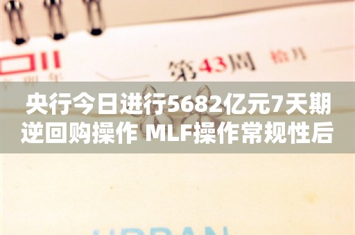 央行今日进行5682亿元7天期逆回购操作 MLF操作常规性后延 资金面或再迎挑战