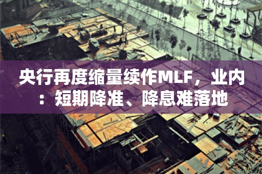 央行再度缩量续作MLF，业内：短期降准、降息难落地