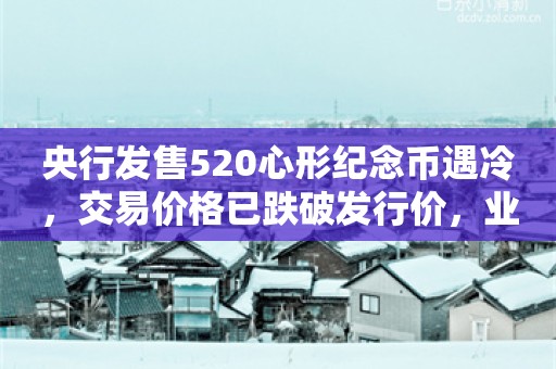 央行发售520心形纪念币遇冷，交易价格已跌破发行价，业内：“亏怕了”