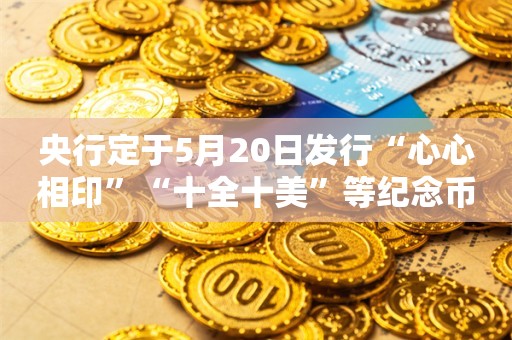 央行定于5月20日发行“心心相印”“十全十美”等纪念币