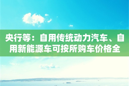 央行等：自用传统动力汽车、自用新能源车可按所购车价格全额发放贷款