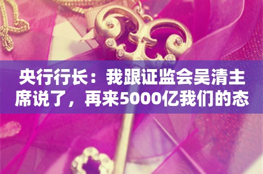 央行行长：我跟证监会吴清主席说了，再来5000亿我们的态度是开放的