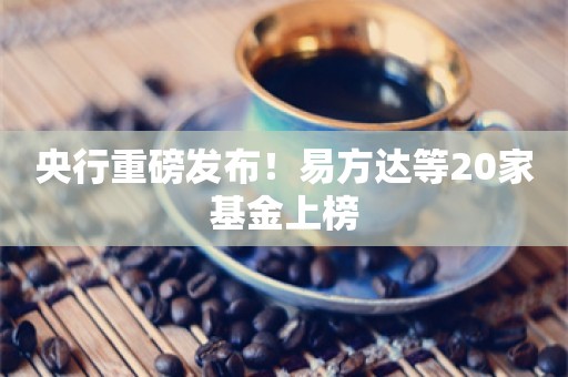 央行重磅发布！易方达等20家基金上榜