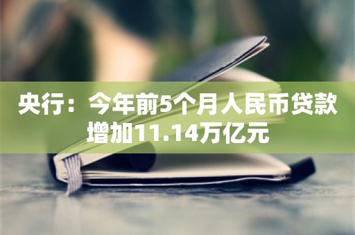 央行：今年前5个月人民币贷款增加11.14万亿元