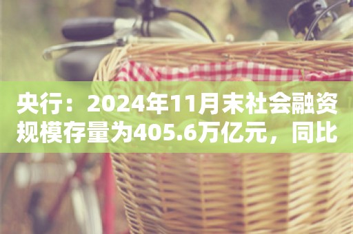 央行：2024年11月末社会融资规模存量为405.6万亿元，同比增长7.8%