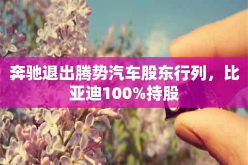 奔驰退出腾势汽车股东行列，比亚迪100%持股