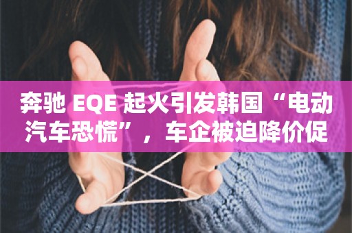 奔驰 EQE 起火引发韩国“电动汽车恐慌”，车企被迫降价促销