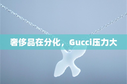 奢侈品在分化，Gucci压力大