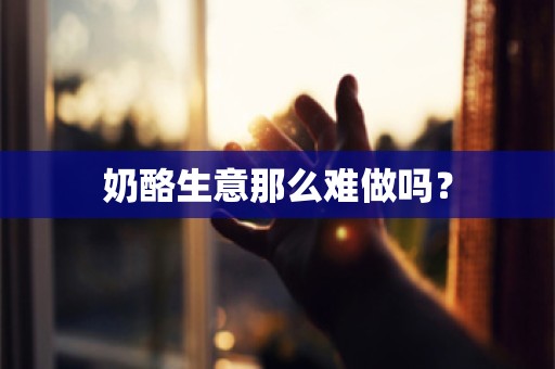 奶酪生意那么难做吗？