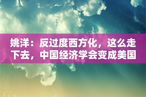 姚洋：反过度西方化，这么走下去，中国经济学会变成美国经济学的殖民地