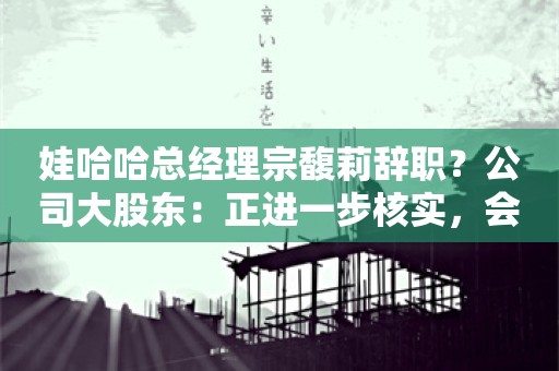 娃哈哈总经理宗馥莉辞职？公司大股东：正进一步核实，会通报