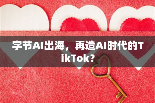 字节AI出海，再造AI时代的TikTok？