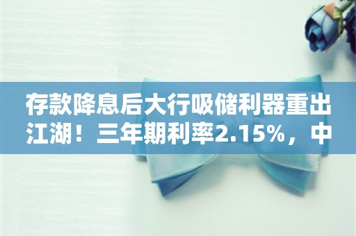 存款降息后大行吸储利器重出江湖！三年期利率2.15%，中国银行发售年内第一期大额存单